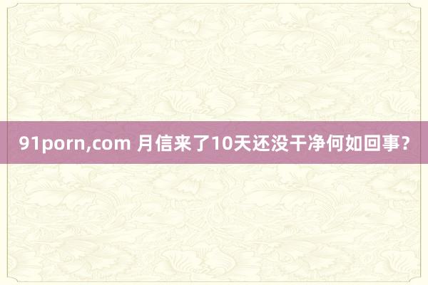91porn，com 月信来了10天还没干净何如回事？