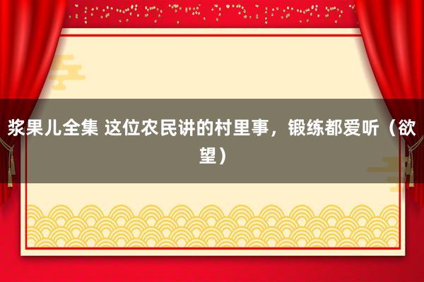 浆果儿全集 这位农民讲的村里事，锻练都爱听（欲望）