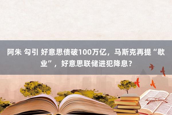 阿朱 勾引 好意思债破100万亿，马斯克再提“歇业”，好意思联储进犯降息？