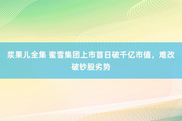 浆果儿全集 蜜雪集团上市首日破千亿市值，难改破钞股劣势