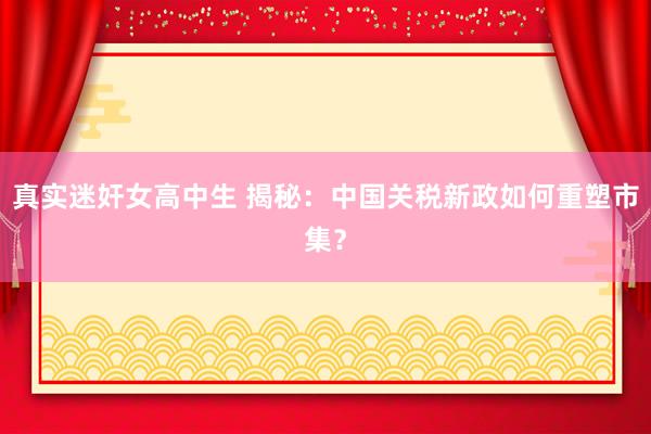 真实迷奸女高中生 揭秘：中国关税新政如何重塑市集？