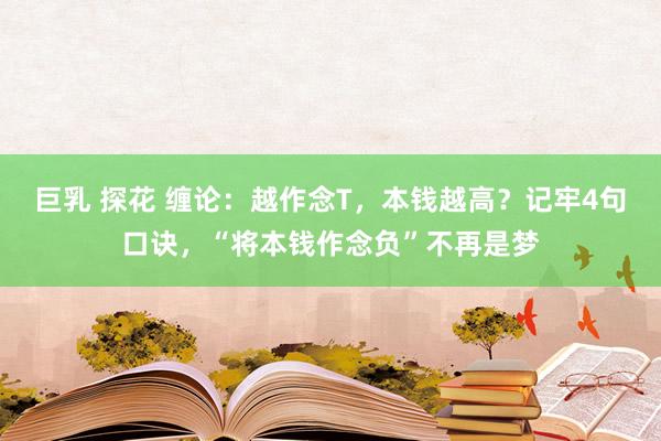 巨乳 探花 缠论：越作念T，本钱越高？记牢4句口诀，“将本钱作念负”不再是梦