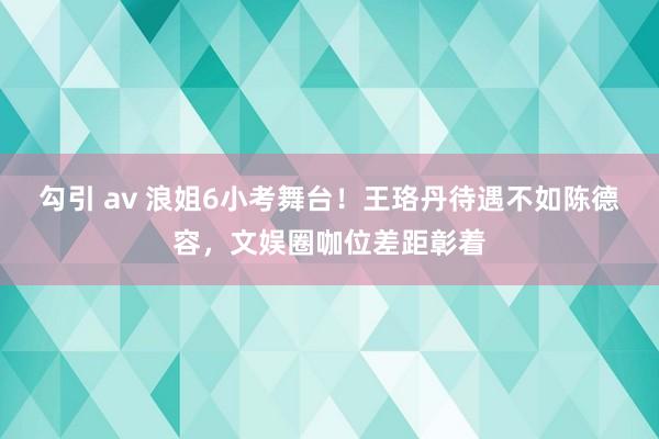 勾引 av 浪姐6小考舞台！王珞丹待遇不如陈德容，文娱圈咖位差距彰着