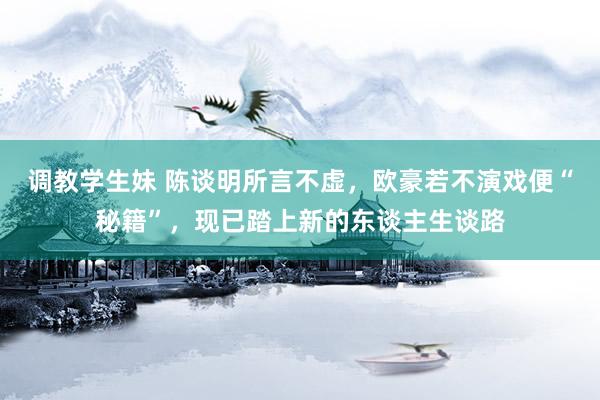 调教学生妹 陈谈明所言不虚，欧豪若不演戏便“秘籍”，现已踏上新的东谈主生谈路
