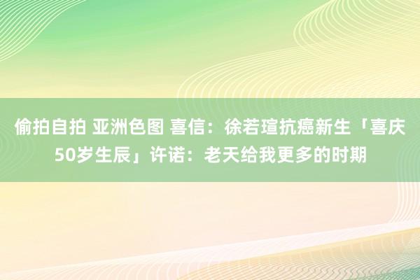 偷拍自拍 亚洲色图 喜信：徐若瑄抗癌新生「喜庆50岁生辰」许诺：老天给我更多的时期