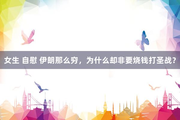 女生 自慰 伊朗那么穷，为什么却非要烧钱打圣战？