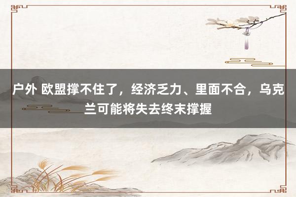 户外 欧盟撑不住了，经济乏力、里面不合，乌克兰可能将失去终末撑握