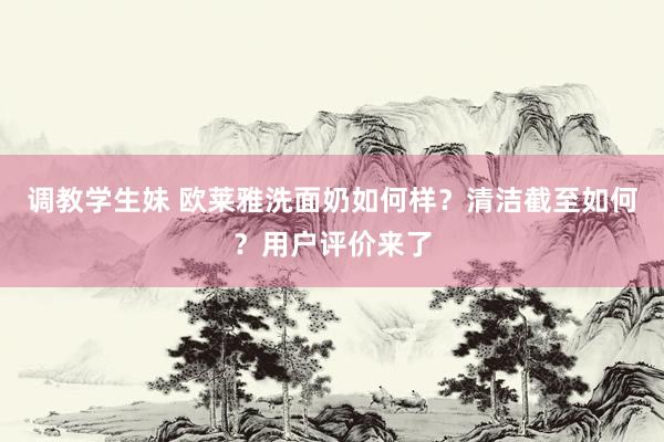 调教学生妹 欧莱雅洗面奶如何样？清洁截至如何？用户评价来了