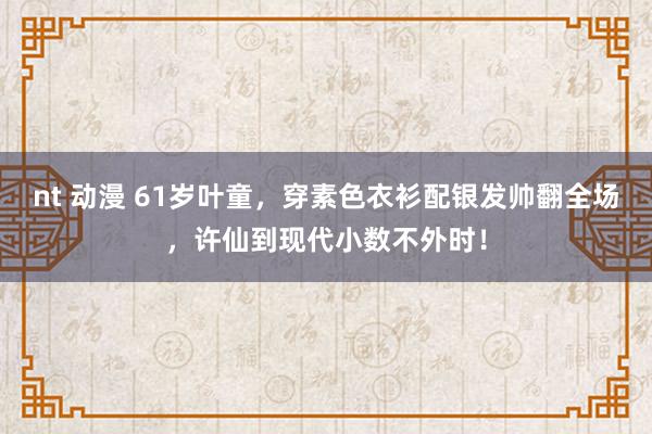 nt 动漫 61岁叶童，穿素色衣衫配银发帅翻全场，许仙到现代小数不外时！
