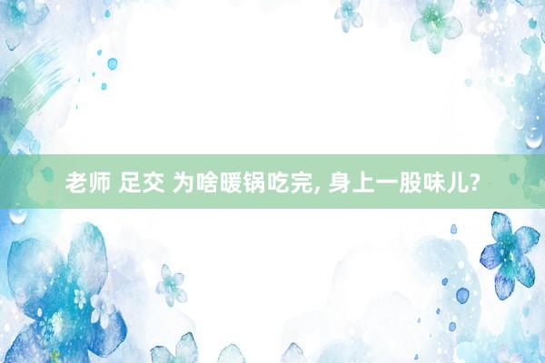 老师 足交 为啥暖锅吃完，<a href=