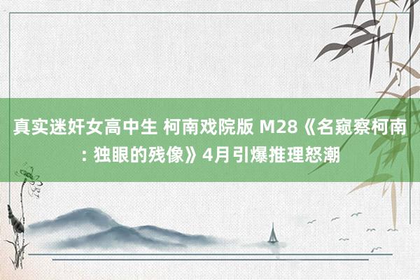 真实迷奸女高中生 柯南戏院版 M28《名窥察柯南: 独眼的残像》4月引爆推理怒潮