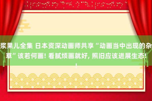 浆果儿全集 日本资深动画师共享“动画当中出现的杂草”该若何画! 看腻烦画就好， 照旧应该进展生态!