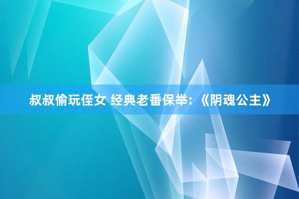叔叔偷玩侄女 经典老番保举: 《阴魂公主》
