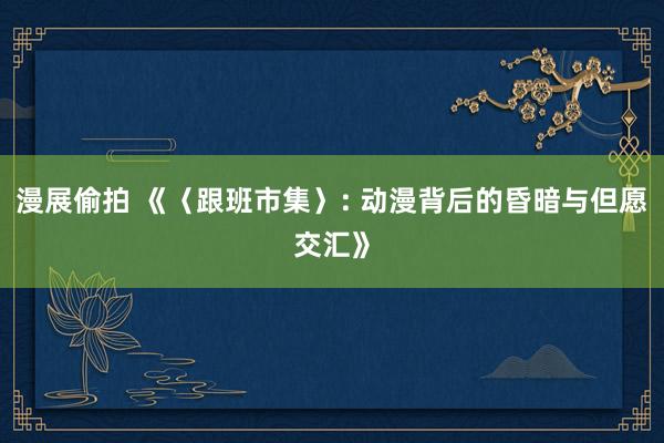 漫展偷拍 《〈跟班市集〉: 动漫背后的昏暗与但愿交汇》