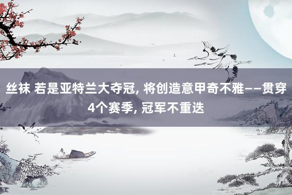 丝袜 若是亚特兰大夺冠， 将创造意甲奇不雅——贯穿4个赛季， 冠军不重迭