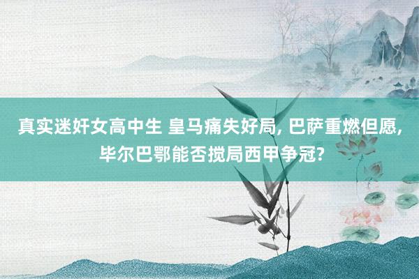 真实迷奸女高中生 皇马痛失好局， 巴萨重燃但愿， 毕尔巴鄂能否搅局西甲争冠?