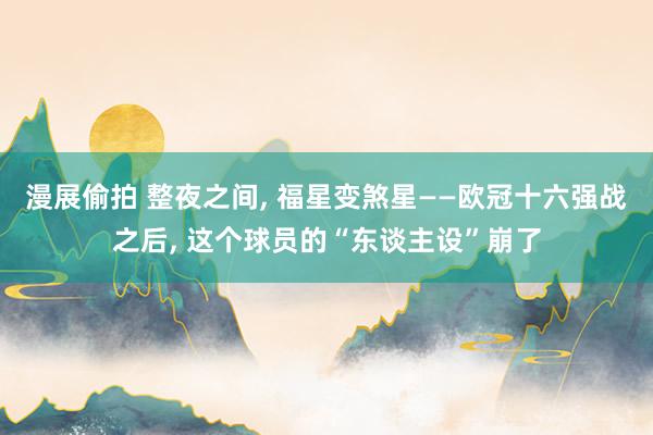 漫展偷拍 整夜之间， 福星变煞星——欧冠十六强战之后， 这个球员的“东谈主设”崩了