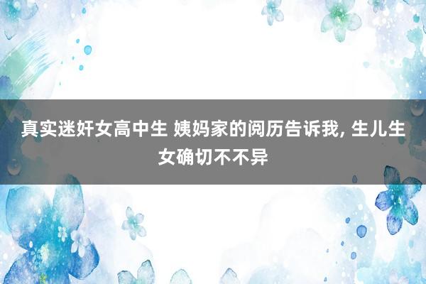 真实迷奸女高中生 姨妈家的阅历告诉我， 生儿生女确切不不异