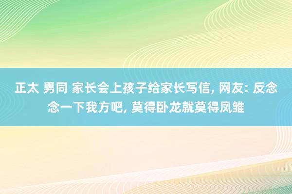 正太 男同 家长会上孩子给家长写信， 网友: 反念念一下我方吧， 莫得卧龙就莫得凤雏