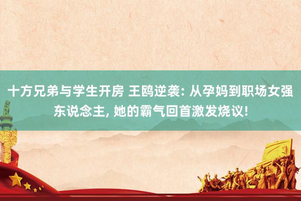 十方兄弟与学生开房 王鸥逆袭: 从孕妈到职场女强东说念主， 她的霸气回首激发烧议!