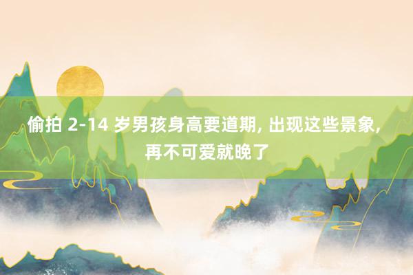 偷拍 2-14 岁男孩身高要道期， 出现这些景象， 再不可爱就晚了