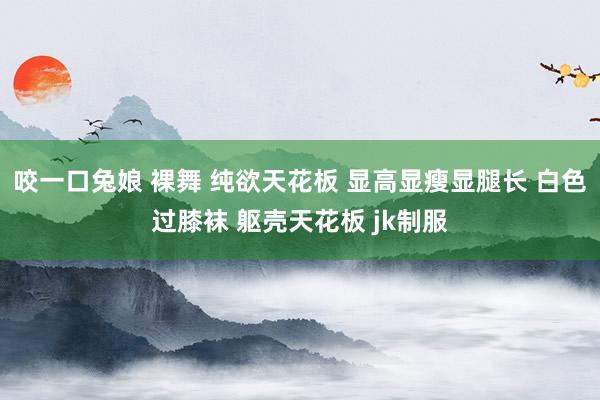 咬一口兔娘 裸舞 纯欲天花板 显高显瘦显腿长 白色过膝袜 躯壳天花板 jk制服