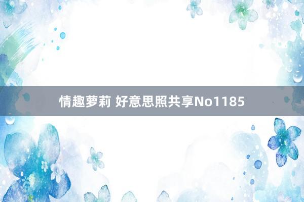 情趣萝莉 好意思照共享No1185