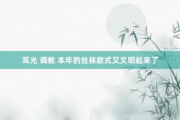 耳光 调教 本年的丝袜款式又文明起来了