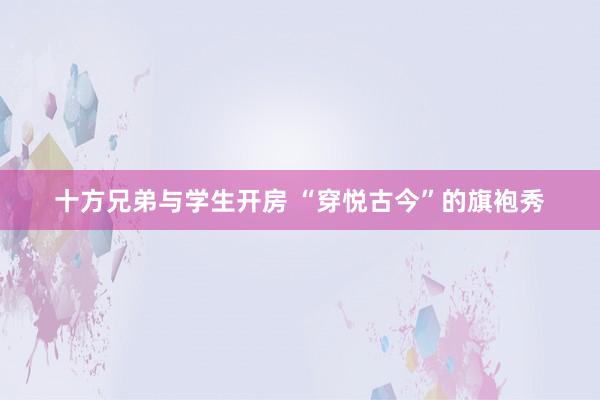 十方兄弟与学生开房 “穿悦古今”的旗袍秀