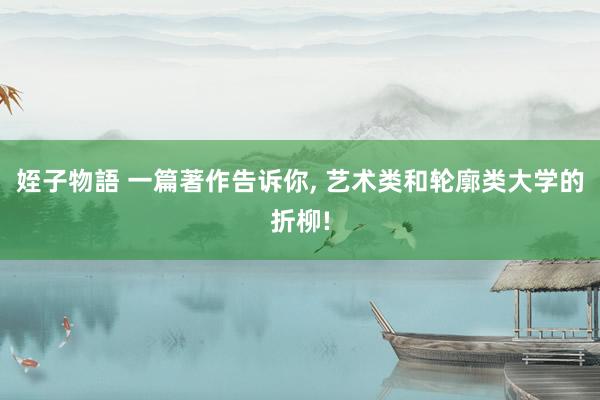 姪子物語 一篇著作告诉你， 艺术类和轮廓类大学的折柳!