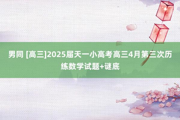 男同 [高三]2025届天一小高考高三4月第三次历练数学试题+谜底