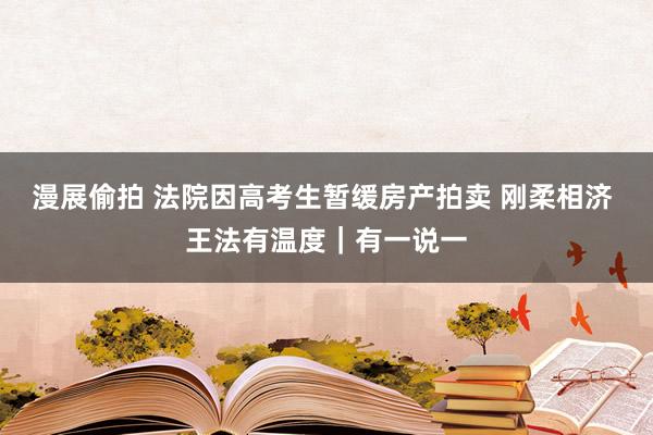 漫展偷拍 法院因高考生暂缓房产拍卖 刚柔相济 王法有温度｜有一说一