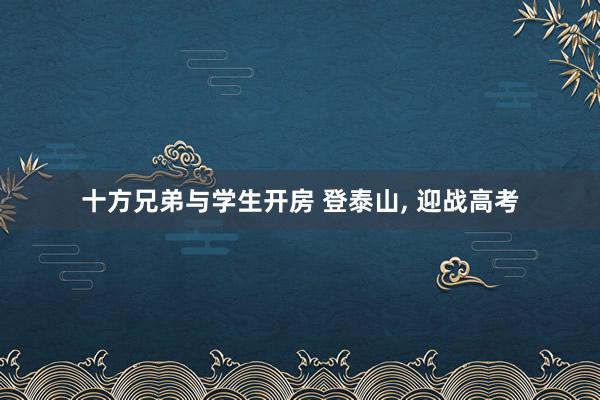 十方兄弟与学生开房 登泰山， 迎战高考