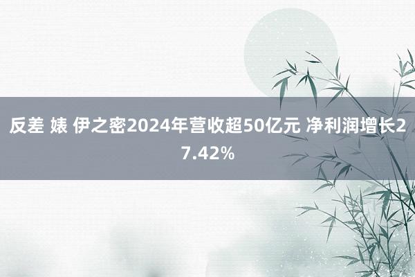 反差 婊 伊之密2024年营收超50亿元 净利润增长27.42%