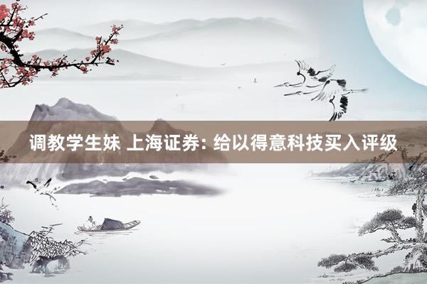 调教学生妹 上海证券: 给以得意科技买入评级