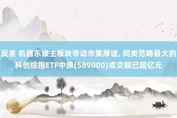 反差 机器东谈主板块带动市集厚谊， 同类范畴最大的科创综指ETF中原(589000)成交额已超亿元