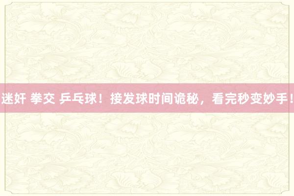 迷奸 拳交 乒乓球！接发球时间诡秘，看完秒变妙手！