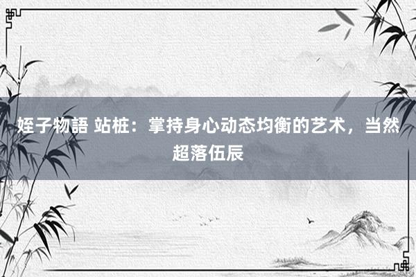 姪子物語 站桩：掌持身心动态均衡的艺术，当然超落伍辰