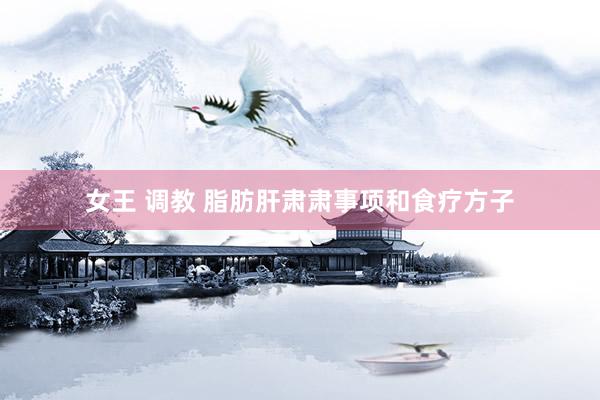 女王 调教 脂肪肝肃肃事项和食疗方子