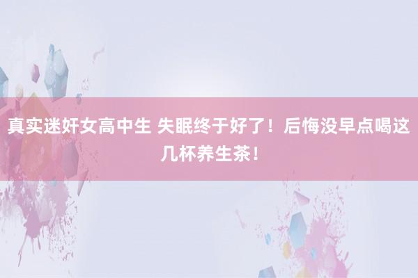 真实迷奸女高中生 失眠终于好了！后悔没早点喝这几杯养生茶！