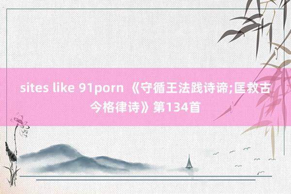 sites like 91porn 《守循王法践诗谛;匡救古今格律诗》第134首