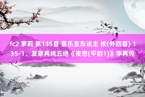 fc2 萝莉 第135首 喜乐至东谈主 校(外四首) 135-1、发蒙再纯五绝《夜想(平韵1)》李再纯