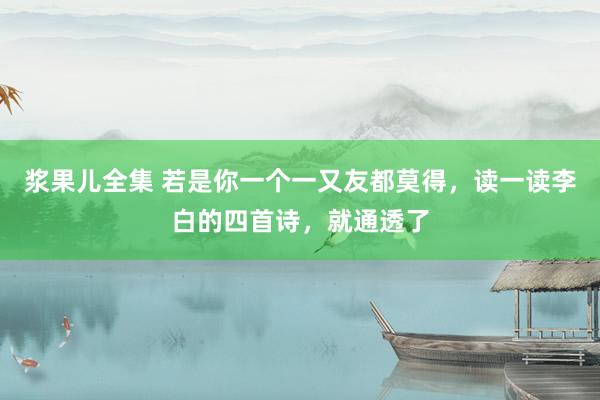 浆果儿全集 若是你一个一又友都莫得，读一读李白的四首诗，就通透了