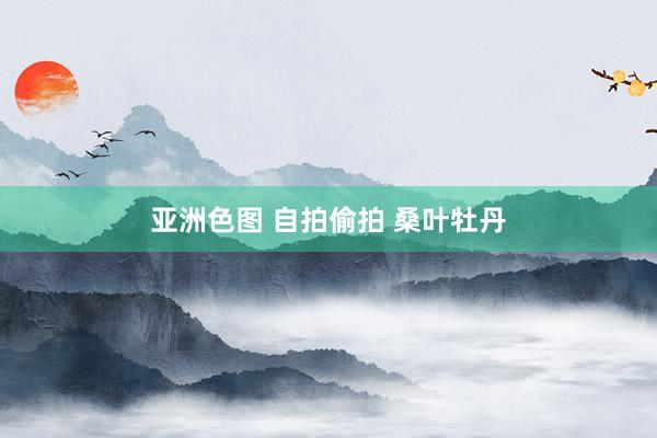 亚洲色图 自拍偷拍 桑叶牡丹