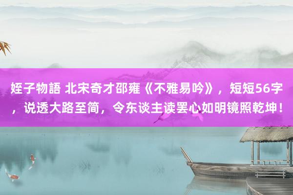姪子物語 北宋奇才邵雍《不雅易吟》，短短56字，说透大路至简，令东谈主读罢心如明镜照乾坤！