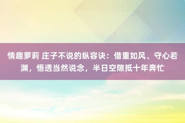情趣萝莉 庄子不说的纵容诀：借重如风、守心若渊，悟透当然说念，半日空隙抵十年奔忙