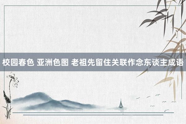 校园春色 亚洲色图 老祖先留住关联作念东谈主成语