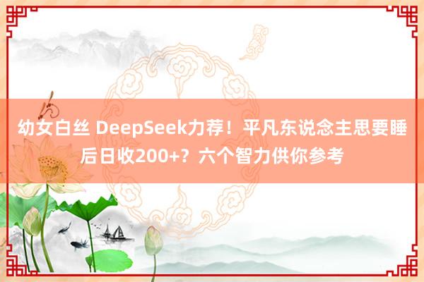幼女白丝 DeepSeek力荐！平凡东说念主思要睡后日收200+？六个智力供你参考