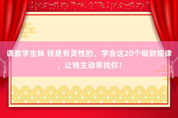调教学生妹 钱是有灵性的，学会这20个吸财规律，让钱主动来找你！