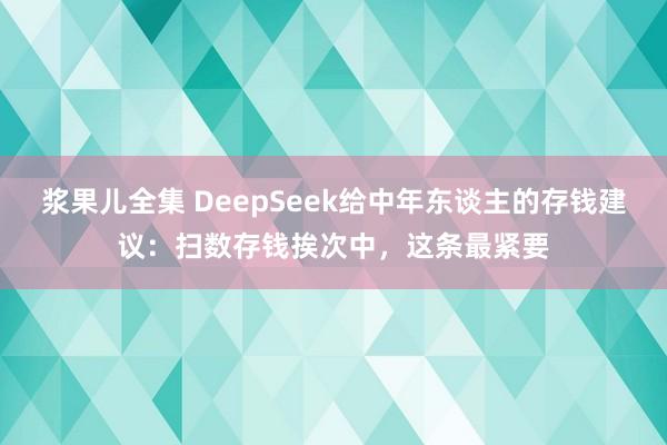 浆果儿全集 DeepSeek给中年东谈主的存钱建议：扫数存钱挨次中，这条最紧要